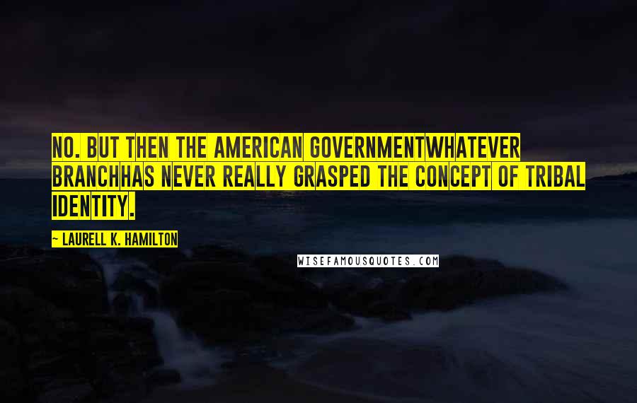 Laurell K. Hamilton Quotes: No. But then the American Governmentwhatever branchhas never really grasped the concept of tribal identity.