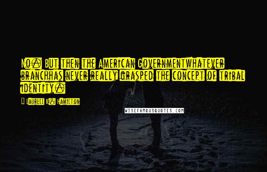 Laurell K. Hamilton Quotes: No. But then the American Governmentwhatever branchhas never really grasped the concept of tribal identity.