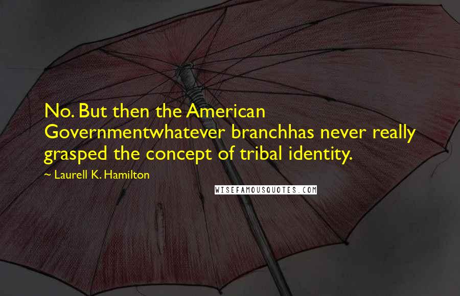 Laurell K. Hamilton Quotes: No. But then the American Governmentwhatever branchhas never really grasped the concept of tribal identity.