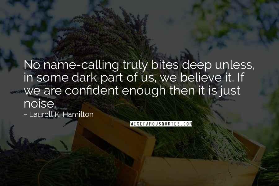 Laurell K. Hamilton Quotes: No name-calling truly bites deep unless, in some dark part of us, we believe it. If we are confident enough then it is just noise.
