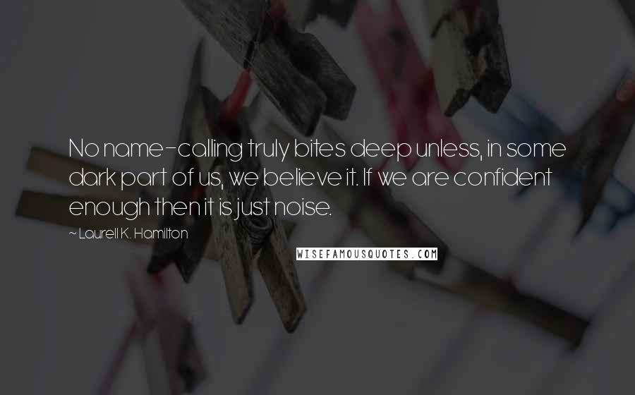 Laurell K. Hamilton Quotes: No name-calling truly bites deep unless, in some dark part of us, we believe it. If we are confident enough then it is just noise.