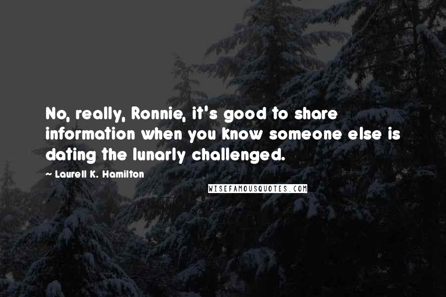 Laurell K. Hamilton Quotes: No, really, Ronnie, it's good to share information when you know someone else is dating the lunarly challenged.