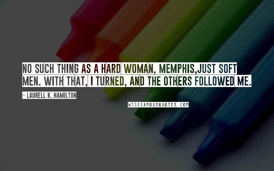 Laurell K. Hamilton Quotes: No such thing as a hard woman, Memphis,just soft men. With that, I turned, and the others followed me.