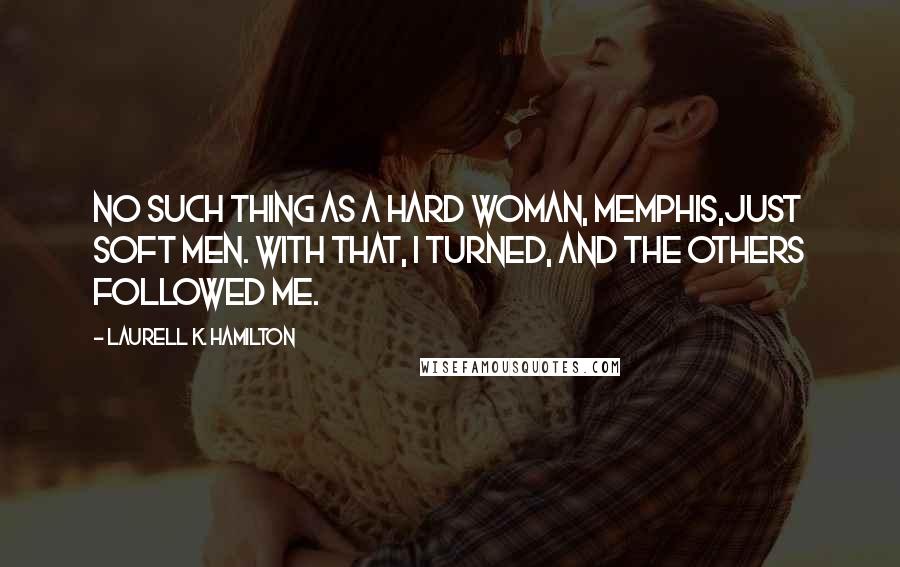 Laurell K. Hamilton Quotes: No such thing as a hard woman, Memphis,just soft men. With that, I turned, and the others followed me.