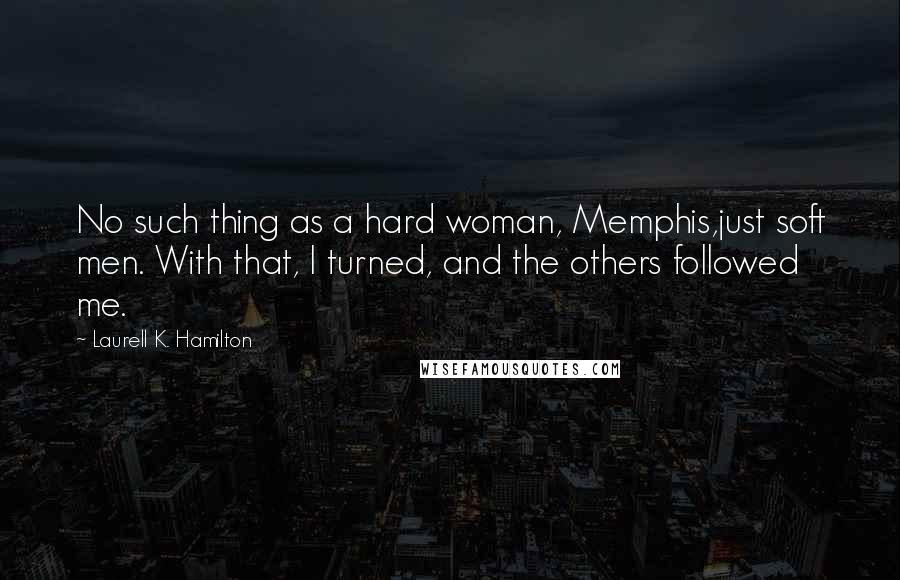 Laurell K. Hamilton Quotes: No such thing as a hard woman, Memphis,just soft men. With that, I turned, and the others followed me.