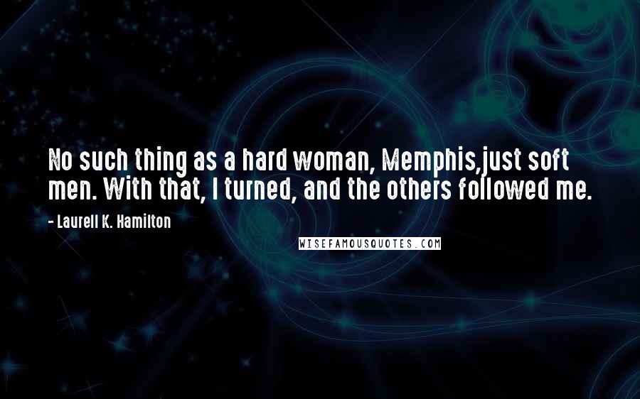 Laurell K. Hamilton Quotes: No such thing as a hard woman, Memphis,just soft men. With that, I turned, and the others followed me.