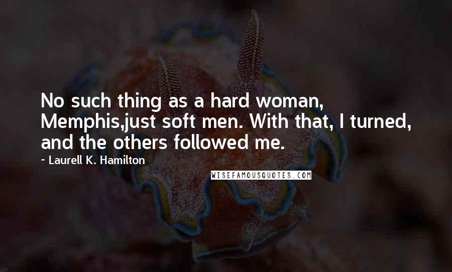 Laurell K. Hamilton Quotes: No such thing as a hard woman, Memphis,just soft men. With that, I turned, and the others followed me.