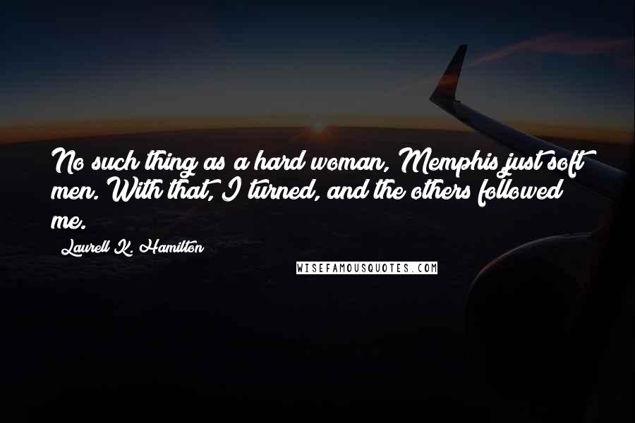 Laurell K. Hamilton Quotes: No such thing as a hard woman, Memphis,just soft men. With that, I turned, and the others followed me.