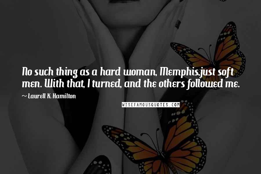 Laurell K. Hamilton Quotes: No such thing as a hard woman, Memphis,just soft men. With that, I turned, and the others followed me.