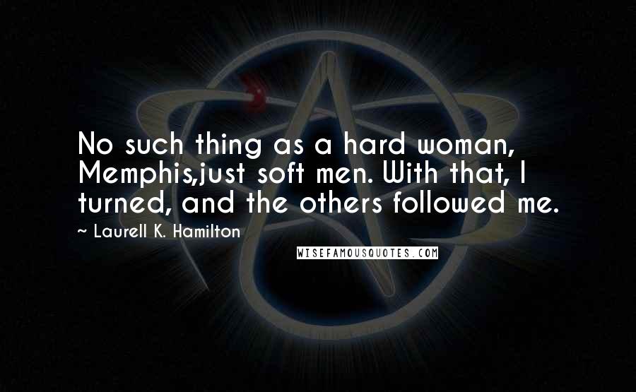 Laurell K. Hamilton Quotes: No such thing as a hard woman, Memphis,just soft men. With that, I turned, and the others followed me.