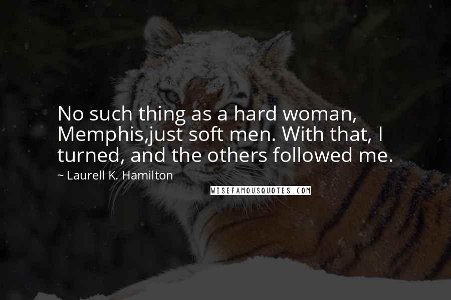 Laurell K. Hamilton Quotes: No such thing as a hard woman, Memphis,just soft men. With that, I turned, and the others followed me.