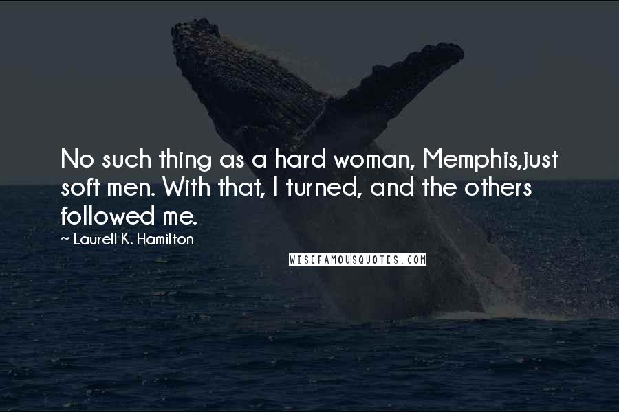 Laurell K. Hamilton Quotes: No such thing as a hard woman, Memphis,just soft men. With that, I turned, and the others followed me.
