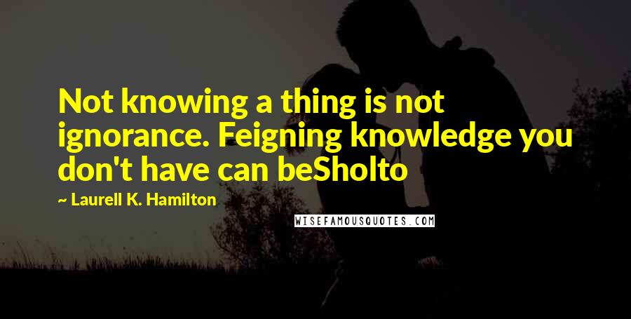 Laurell K. Hamilton Quotes: Not knowing a thing is not ignorance. Feigning knowledge you don't have can beSholto