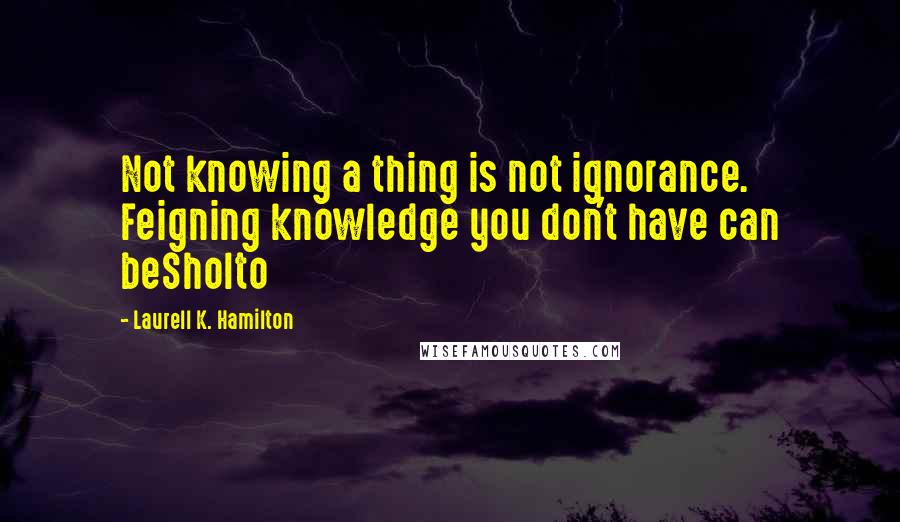 Laurell K. Hamilton Quotes: Not knowing a thing is not ignorance. Feigning knowledge you don't have can beSholto