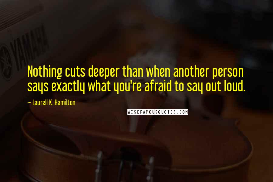 Laurell K. Hamilton Quotes: Nothing cuts deeper than when another person says exactly what you're afraid to say out loud.