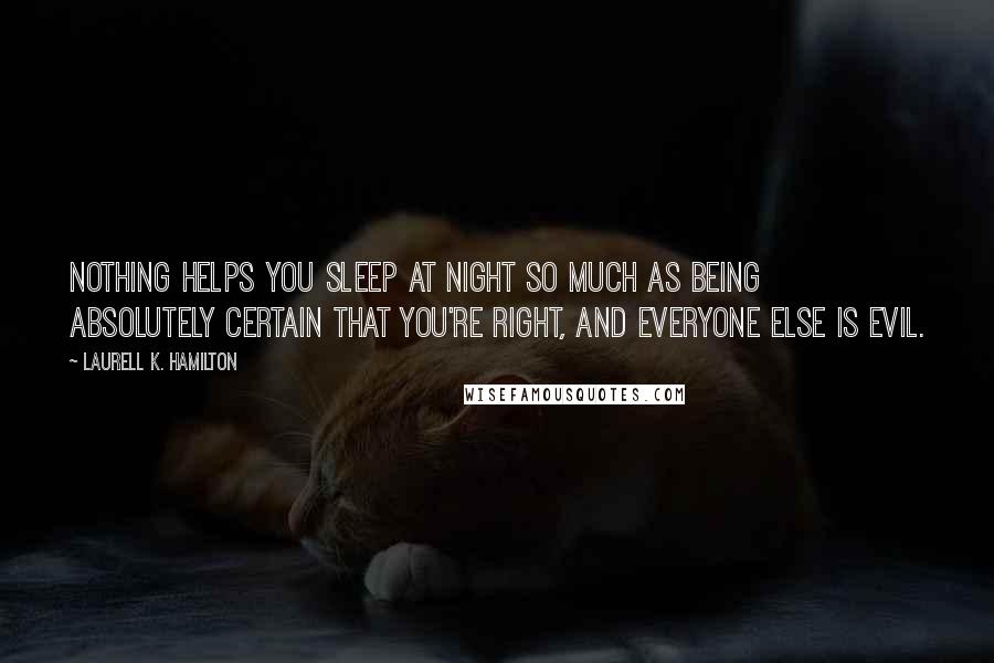 Laurell K. Hamilton Quotes: Nothing helps you sleep at night so much as being absolutely certain that you're right, and everyone else is evil.