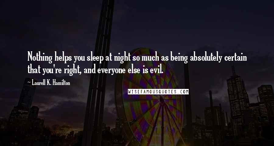 Laurell K. Hamilton Quotes: Nothing helps you sleep at night so much as being absolutely certain that you're right, and everyone else is evil.