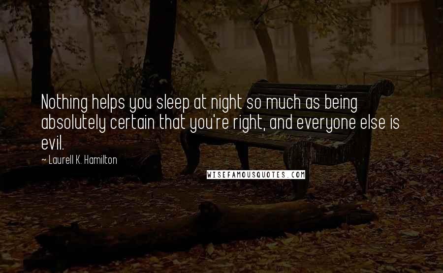 Laurell K. Hamilton Quotes: Nothing helps you sleep at night so much as being absolutely certain that you're right, and everyone else is evil.