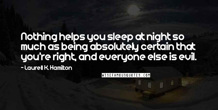 Laurell K. Hamilton Quotes: Nothing helps you sleep at night so much as being absolutely certain that you're right, and everyone else is evil.