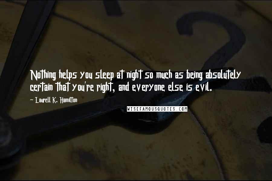 Laurell K. Hamilton Quotes: Nothing helps you sleep at night so much as being absolutely certain that you're right, and everyone else is evil.