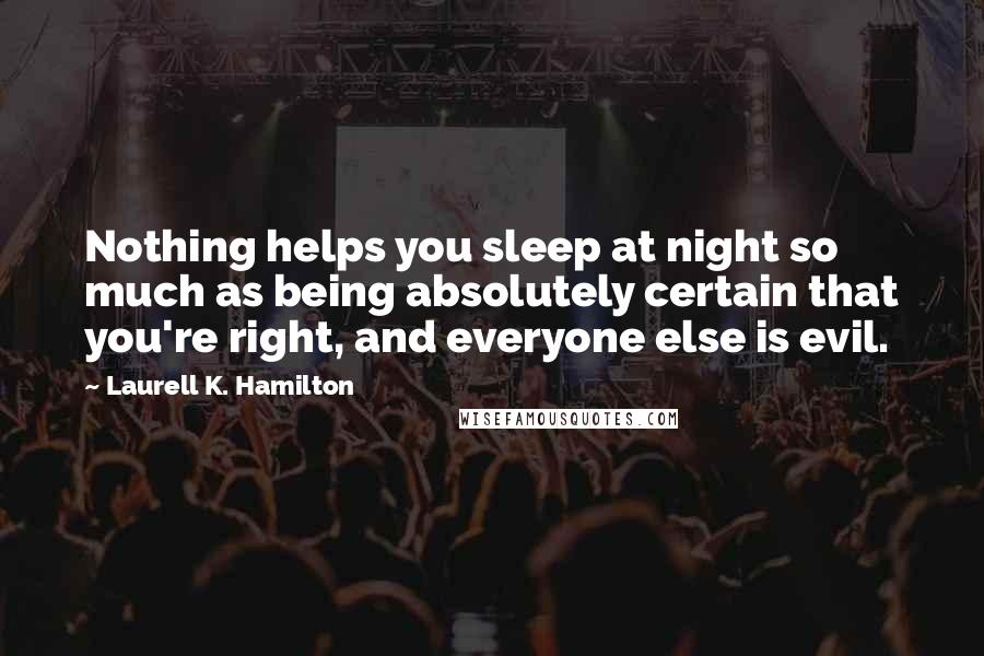 Laurell K. Hamilton Quotes: Nothing helps you sleep at night so much as being absolutely certain that you're right, and everyone else is evil.