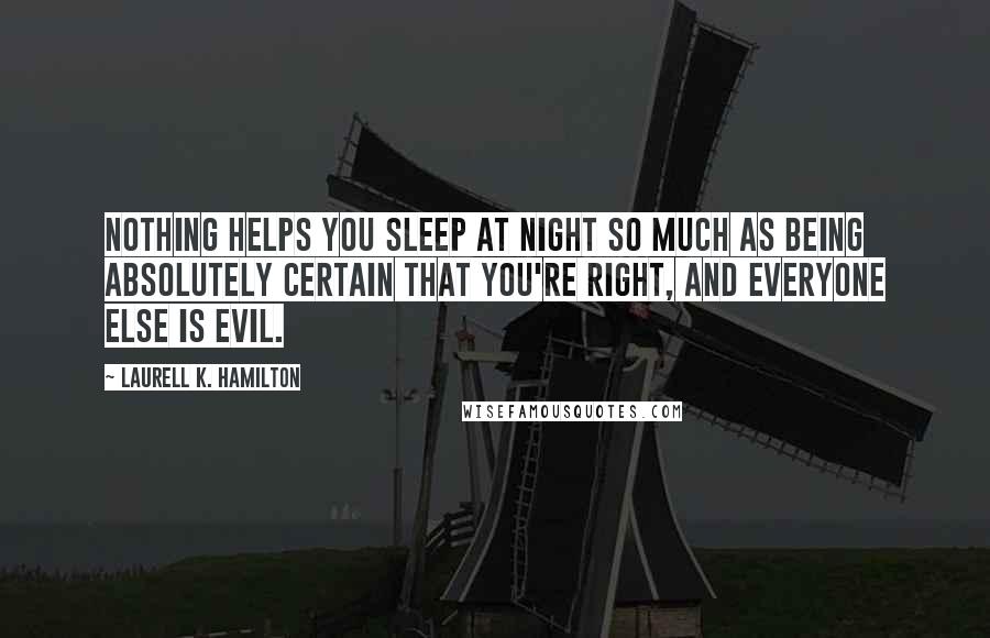 Laurell K. Hamilton Quotes: Nothing helps you sleep at night so much as being absolutely certain that you're right, and everyone else is evil.