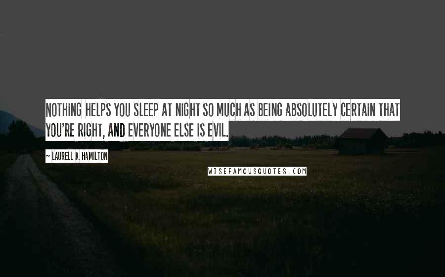 Laurell K. Hamilton Quotes: Nothing helps you sleep at night so much as being absolutely certain that you're right, and everyone else is evil.