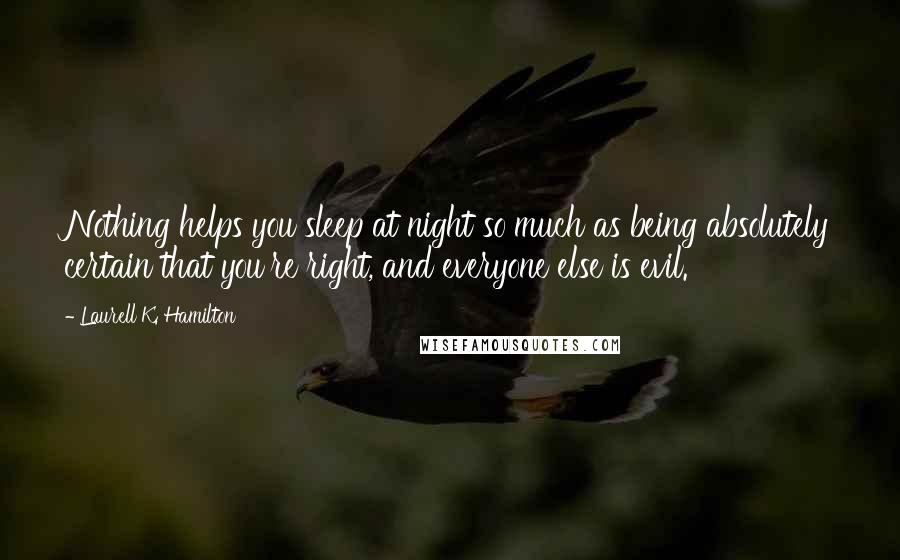 Laurell K. Hamilton Quotes: Nothing helps you sleep at night so much as being absolutely certain that you're right, and everyone else is evil.