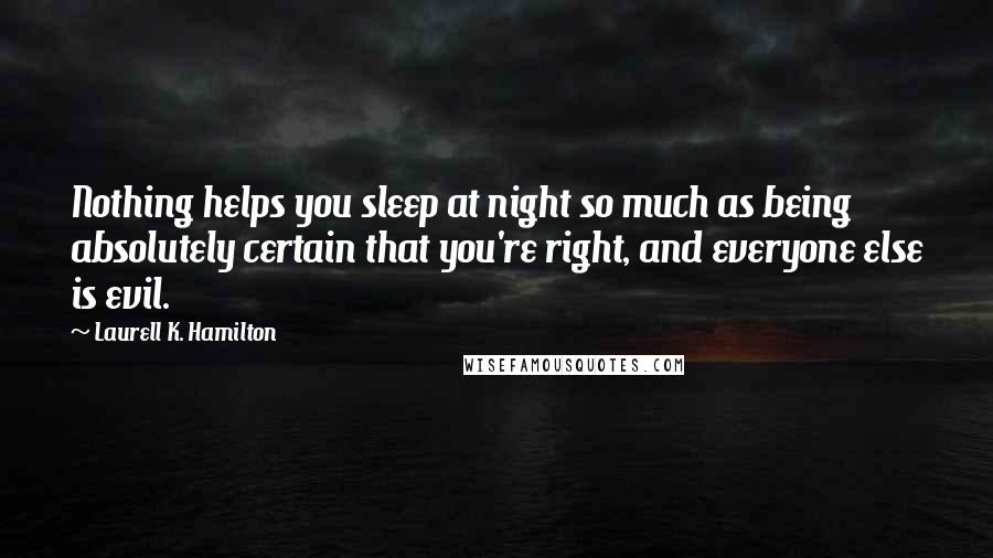 Laurell K. Hamilton Quotes: Nothing helps you sleep at night so much as being absolutely certain that you're right, and everyone else is evil.