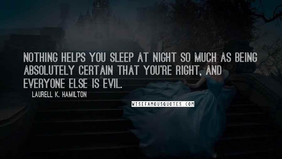 Laurell K. Hamilton Quotes: Nothing helps you sleep at night so much as being absolutely certain that you're right, and everyone else is evil.