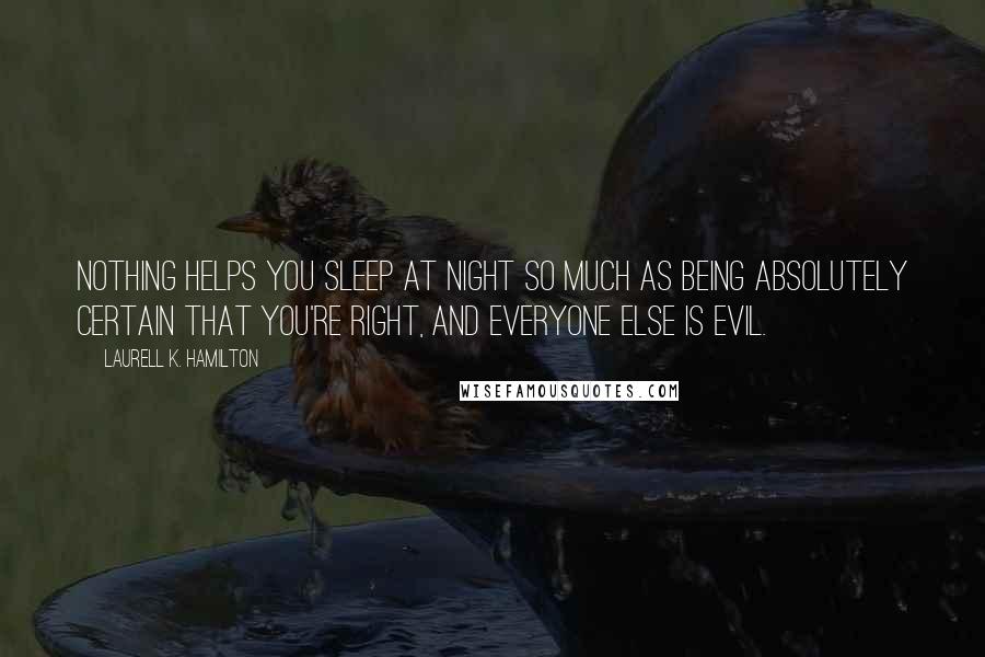 Laurell K. Hamilton Quotes: Nothing helps you sleep at night so much as being absolutely certain that you're right, and everyone else is evil.