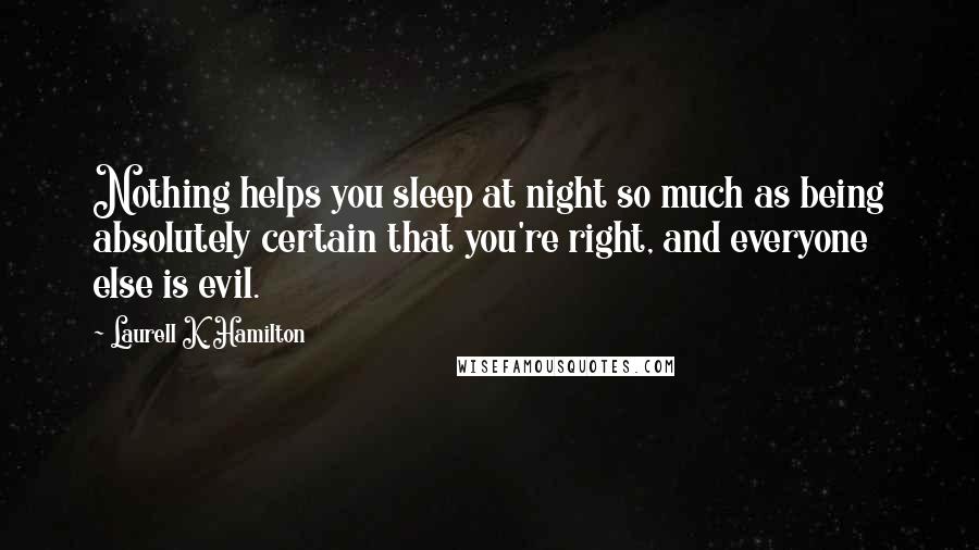 Laurell K. Hamilton Quotes: Nothing helps you sleep at night so much as being absolutely certain that you're right, and everyone else is evil.