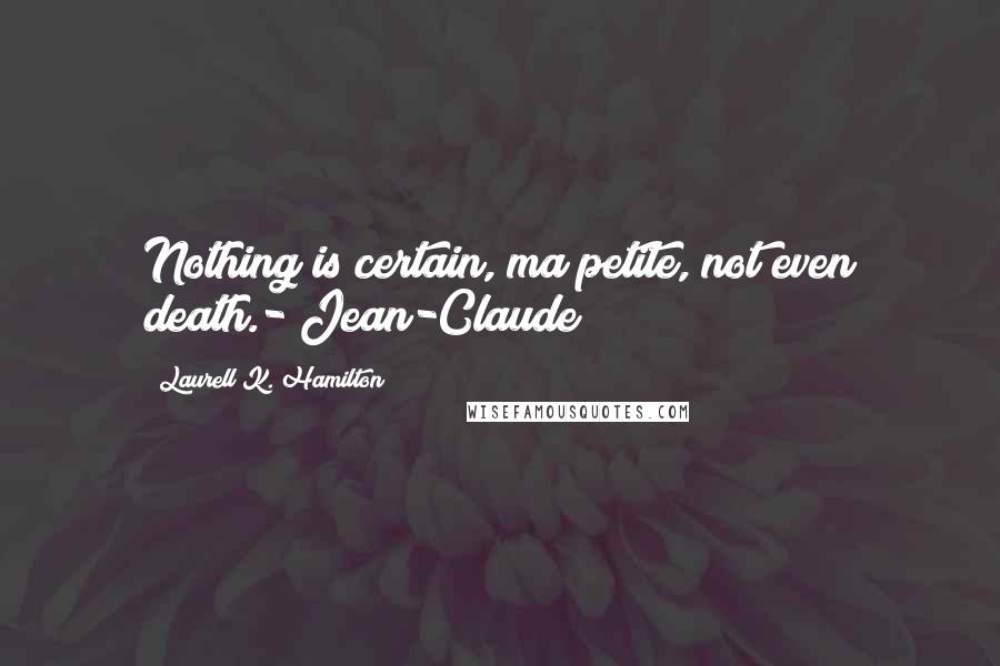 Laurell K. Hamilton Quotes: Nothing is certain, ma petite, not even death.- Jean-Claude