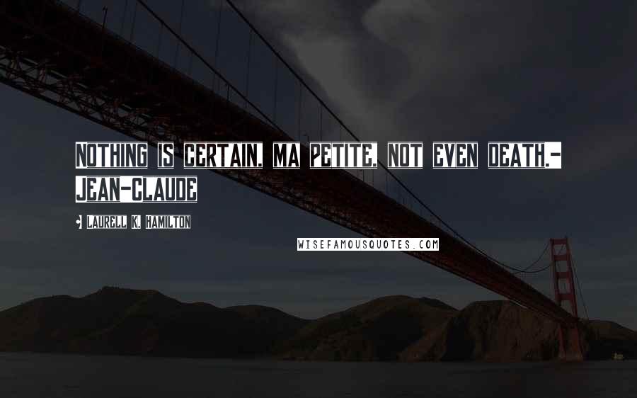 Laurell K. Hamilton Quotes: Nothing is certain, ma petite, not even death.- Jean-Claude