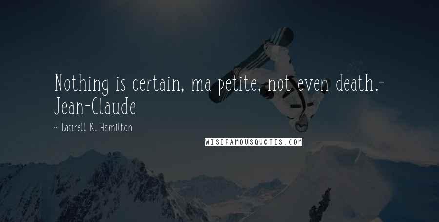 Laurell K. Hamilton Quotes: Nothing is certain, ma petite, not even death.- Jean-Claude