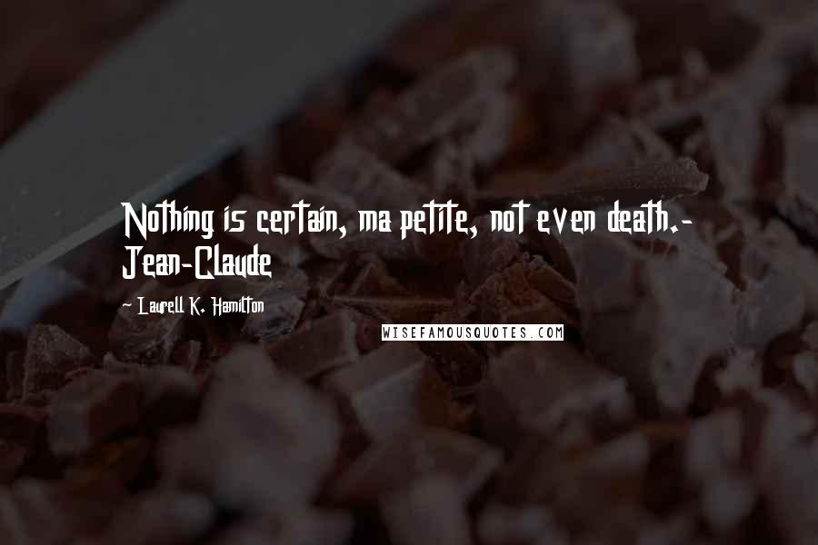 Laurell K. Hamilton Quotes: Nothing is certain, ma petite, not even death.- Jean-Claude