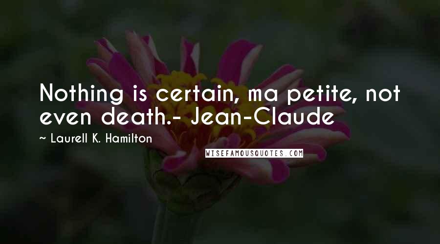 Laurell K. Hamilton Quotes: Nothing is certain, ma petite, not even death.- Jean-Claude