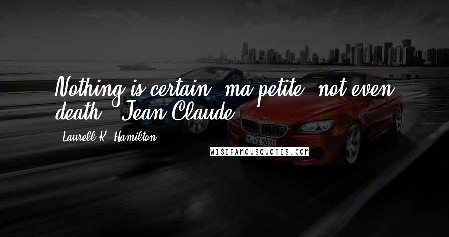 Laurell K. Hamilton Quotes: Nothing is certain, ma petite, not even death.- Jean-Claude