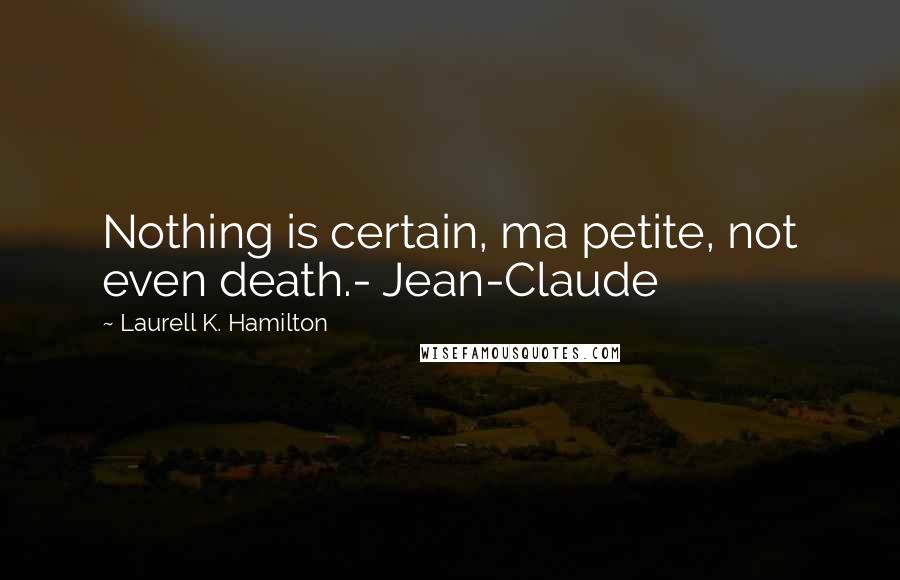 Laurell K. Hamilton Quotes: Nothing is certain, ma petite, not even death.- Jean-Claude