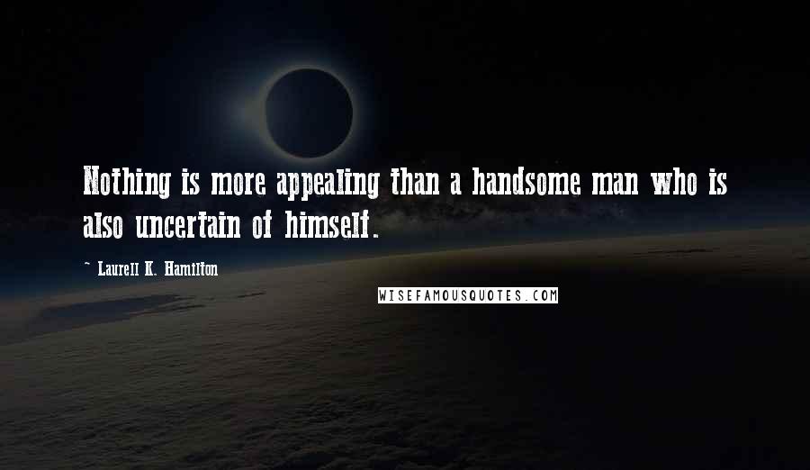 Laurell K. Hamilton Quotes: Nothing is more appealing than a handsome man who is also uncertain of himself.