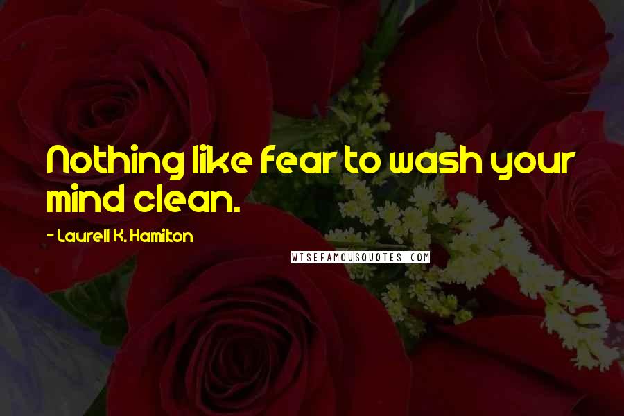 Laurell K. Hamilton Quotes: Nothing like fear to wash your mind clean.