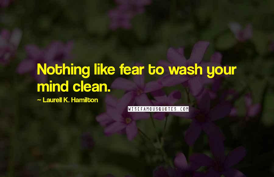 Laurell K. Hamilton Quotes: Nothing like fear to wash your mind clean.