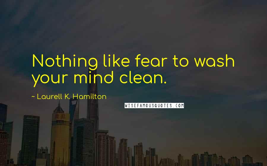 Laurell K. Hamilton Quotes: Nothing like fear to wash your mind clean.