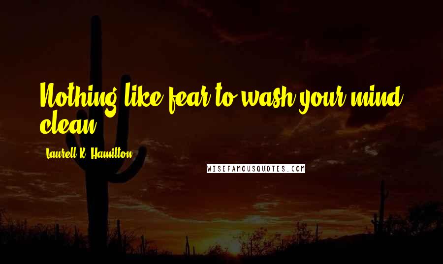 Laurell K. Hamilton Quotes: Nothing like fear to wash your mind clean.