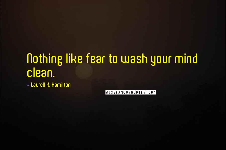 Laurell K. Hamilton Quotes: Nothing like fear to wash your mind clean.