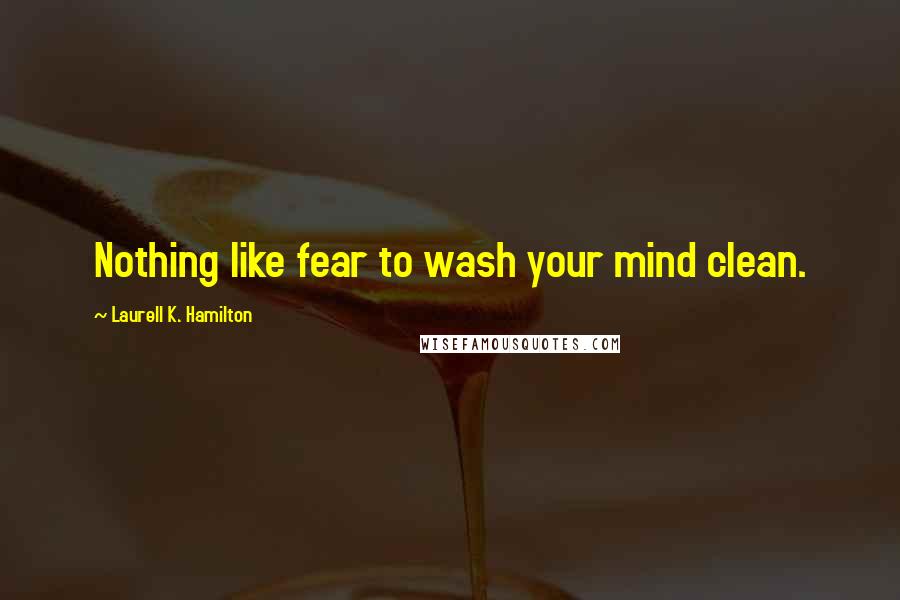 Laurell K. Hamilton Quotes: Nothing like fear to wash your mind clean.