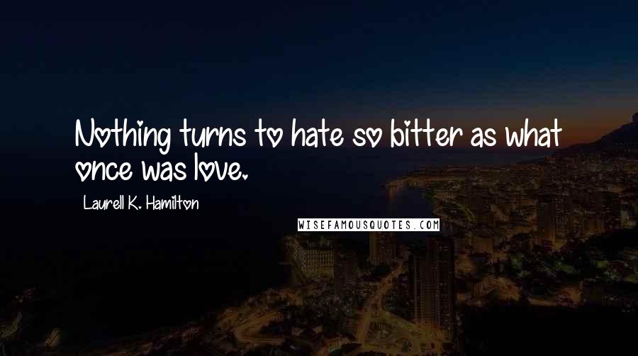 Laurell K. Hamilton Quotes: Nothing turns to hate so bitter as what once was love.