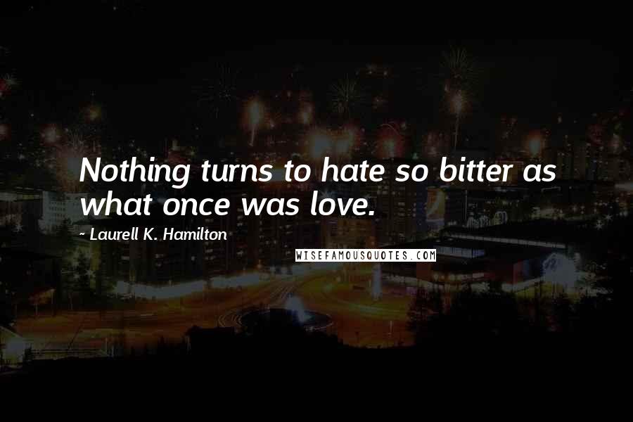 Laurell K. Hamilton Quotes: Nothing turns to hate so bitter as what once was love.