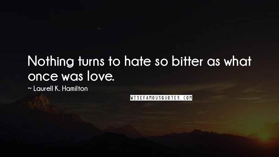 Laurell K. Hamilton Quotes: Nothing turns to hate so bitter as what once was love.
