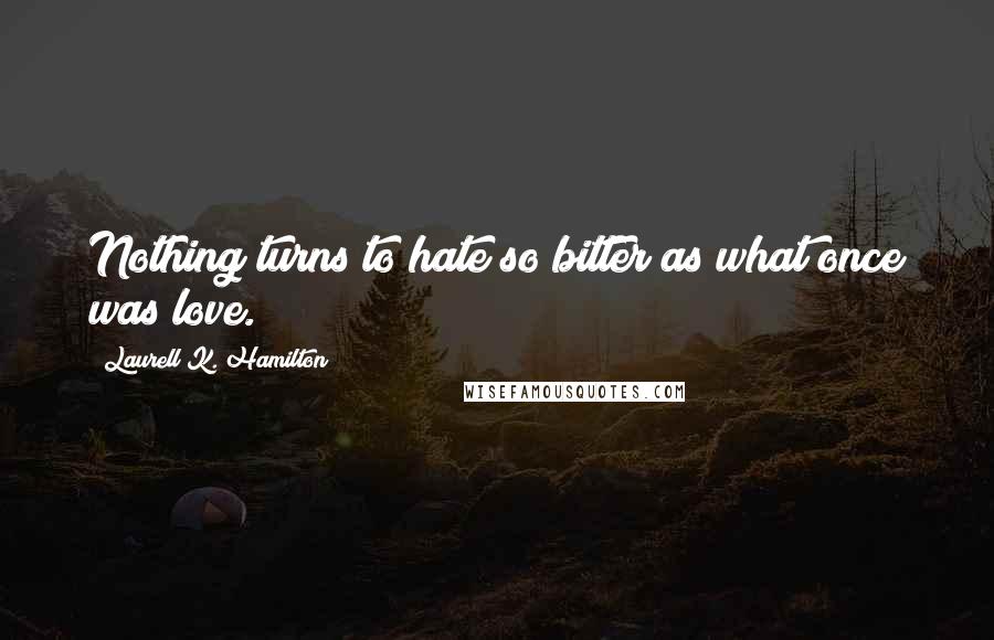 Laurell K. Hamilton Quotes: Nothing turns to hate so bitter as what once was love.